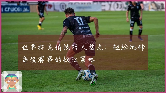 世界杯竞猜技巧大盘点：轻松玩转每场赛事的投注策略