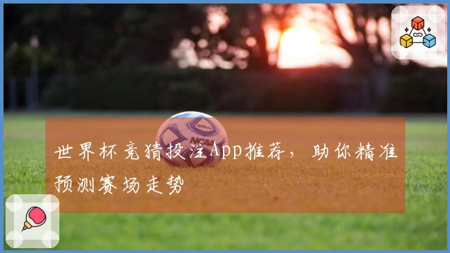 世界杯竞猜投注App推荐，助你精准预测赛场走势