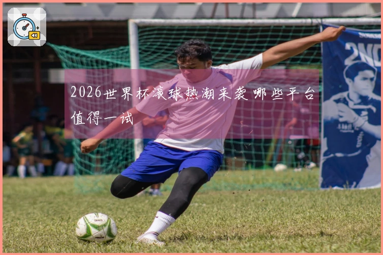 2026世界杯滚球热潮来袭 哪些平台值得一试