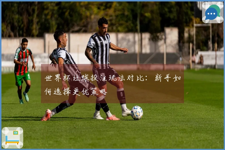 世界杯让球投注玩法对比：新手如何选择更优策略