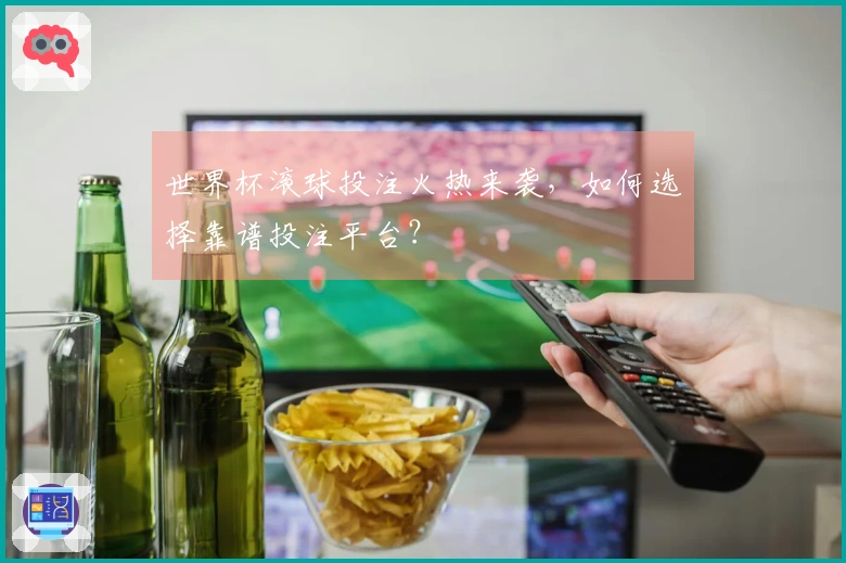世界杯滚球投注火热来袭，如何选择靠谱投注平台？