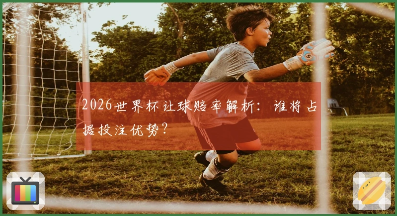 2026世界杯让球赔率解析：谁将占据投注优势？