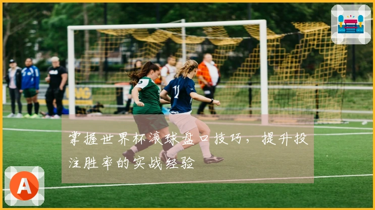 掌握世界杯滚球盘口技巧，提升投注胜率的实战经验