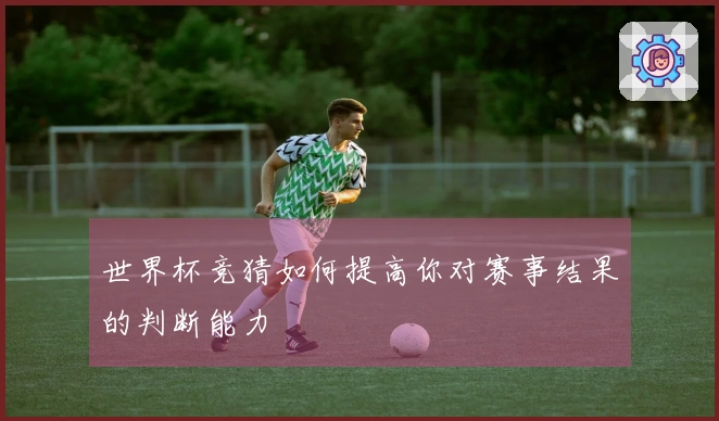 世界杯竞猜如何提高你对赛事结果的判断能力