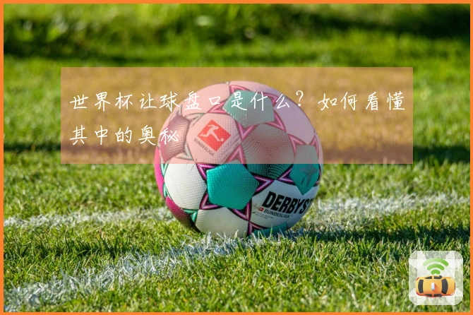 世界杯让球盘口是什么？如何看懂其中的奥秘