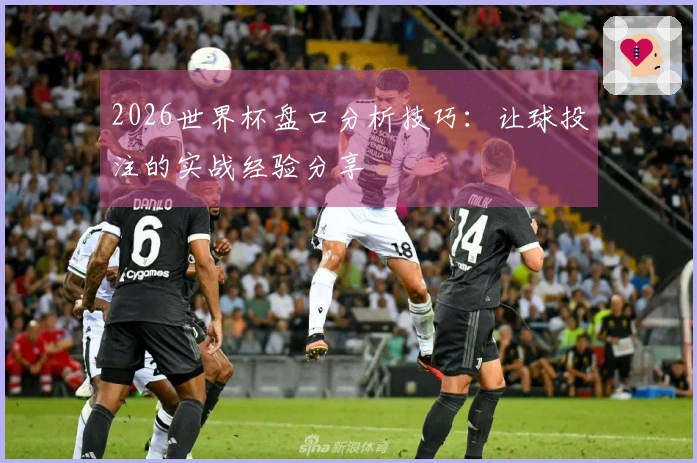 2026世界杯盘口分析技巧：让球投注的实战经验分享