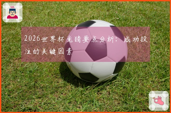 2026世界杯竞猜要点分析：成功投注的关键因素