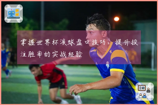 掌握世界杯滚球盘口技巧,提升投注胜率的实战经验
