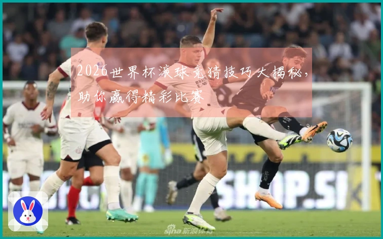 2026世界杯滚球竞猜技巧大揭秘，助你赢得精彩比赛