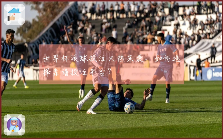 世界杯滚球投注火热来袭，如何选择靠谱投注平台？