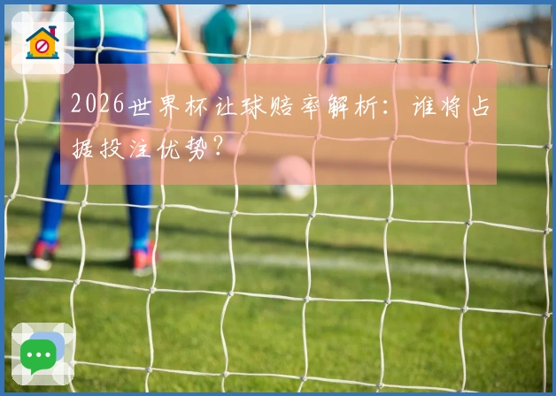2026世界杯让球赔率解析：谁将占据投注优势？