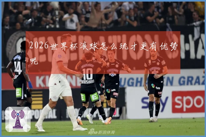 2026世界杯滚球怎么玩才更有优势呢