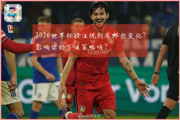 2026世界杯投注规则有哪些变化？影响你的下注策略吗？