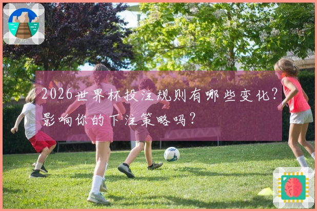 2026世界杯投注规则有哪些变化？影响你的下注策略吗？